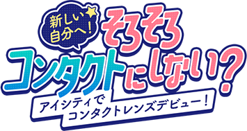 新しい自分へ！そろそろコンタクトにしない？アイシティでコンタクトデビュー！