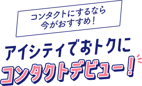 コンタクトにするなら
                          今がおすすめ！ アイシティでおトクに コンタクトデビュー！ 