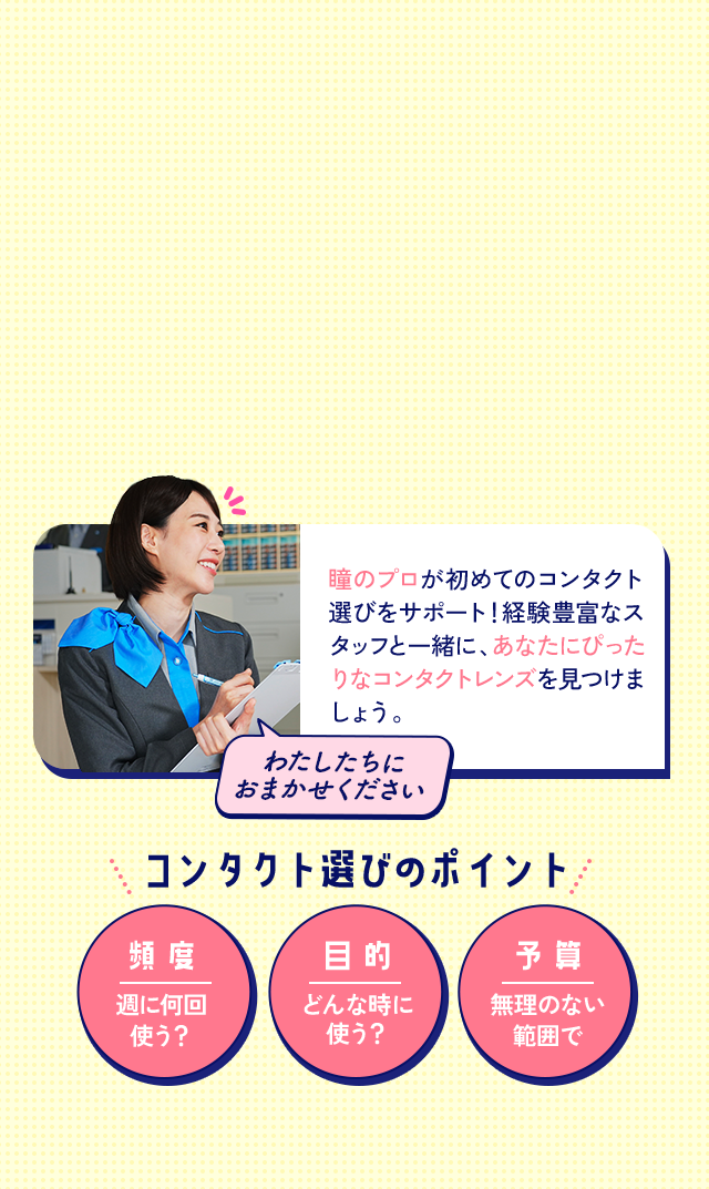 瞳のプロが初めてのコンタクト選びをサポート!経験豊富なスタッフと一緒に、あなたにぴったりなコンタクトレンズを見つけましょう。わたしたちにおまかせください。