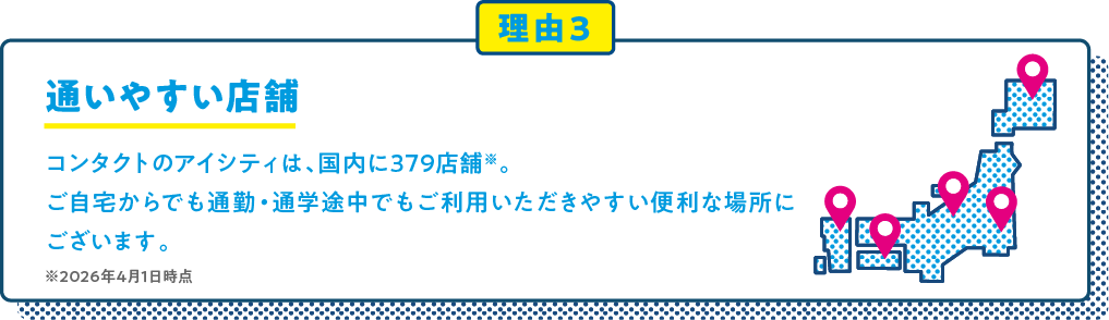 通いやすい店舗 コンタクトのアイシティは、国内に379店舗※。ご自宅からでも通勤・通学途中でもご利用いただきやすい便利な場所にございます。※2026年4月1日時点