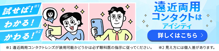 遠近両用コンタクトはアイシティ 詳しくはこちら 試せば！※1 わかる！ かわる！※2 ※1 遠近両用コンタクトレンズが装用可能かどうかは必ず眼科医の指示に従ってください。※2 見え方には個人差があります。