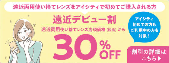 遠近両用使い捨てレンズをアイシティで初めてご購入される方。遠近デビュー割、遠近両用使い捨てレンズ店頭価格（税抜）から30％OFF！割引の詳細は遠近デビュー割ページをご確認ください。
