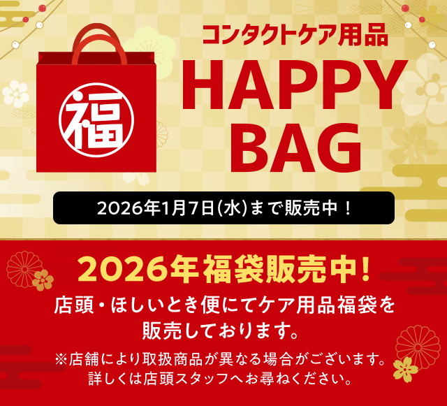 コンタクトケア用品HAPPY BAG 2026年1月7日(水)まで販売中！ 2026年福袋販売中！ 店頭・ほしいとき便にてケア用品福袋を販売しております。 ※店舗により取扱商品が異なる場合がございます。詳しくは店頭スタッフへお尋ねください。
