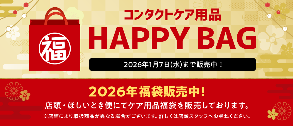 コンタクトケア用品HAPPY BAG 2026年1月7日(水)まで販売中！ 2026年福袋販売中！ 店頭・ほしいとき便にてケア用品福袋を販売しております。 ※店舗により取扱商品が異なる場合がございます。詳しくは店頭スタッフへお尋ねください。
