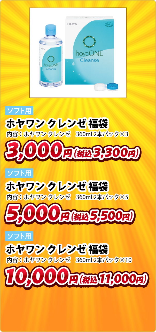 ソフト用 ホヤワン クレンゼ 福袋 内容:ホヤワン クレンゼ 360ml 2本パック×3 3,000円(税込3,300円) ソフト用 ホヤワン クレンゼ 福袋 内容:ホヤワン クレンゼ 360ml 2本パック×5 5,000円(税込5,500円) ソフト用 ホヤワン クレンゼ 福袋 内容:ホヤワン クレンゼ 360ml 2本パック×10 10,000円(税込11,000円)