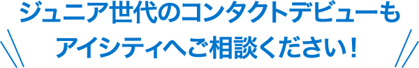 ジュニア世代のコンタクトデビューもアイシティへご相談ください!