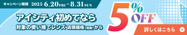 対象の使い捨てレンズ5％OFFキャンペーン。アイシティ初めてなら、対象の使い捨てレンズが店頭価格（税抜）から5％OFF！8/31(日)まで！詳しくはこちら