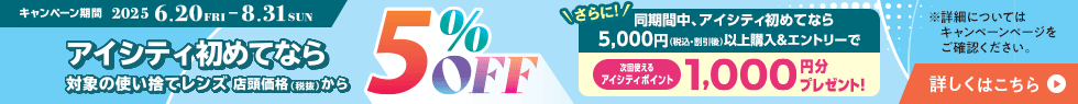 対象の使い捨てレンズ5％OFFキャンペーン。アイシティ初めてなら、対象の使い捨てレンズが店頭価格（税抜）から5％OFF！8/31(日)まで！詳しくはこちら