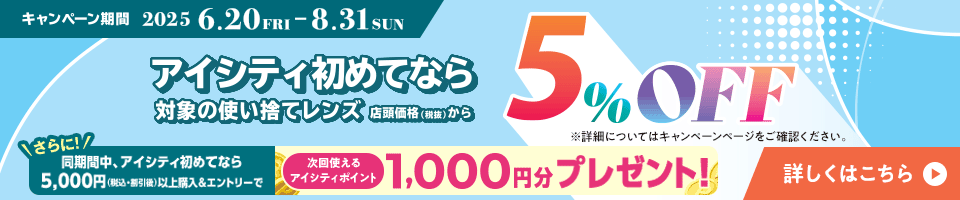 対象の使い捨てレンズ5％OFFキャンペーン。アイシティ初めてなら、対象の使い捨てレンズが店頭価格（税抜）から5％OFF！8/31(日)まで！詳しくはこちら