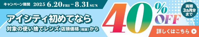 対象の使い捨てレンズ40％OFFキャンペーン。アイシティ初めてなら、対象の使い捨てレンズが店頭価格（税抜）から両眼3ヵ月分まで40％OFF！8/31(日)まで！詳しくはこちら