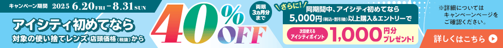 対象の使い捨てレンズ40％OFFキャンペーン。アイシティ初めてなら、対象の使い捨てレンズが店頭価格（税抜）から両眼3ヵ月分まで40％OFF！8/31(日)まで！詳しくはこちら