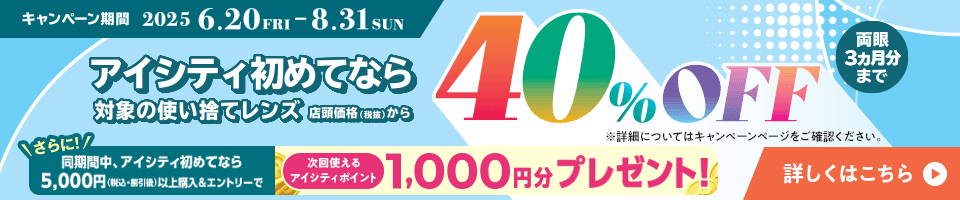 対象の使い捨てレンズ40％OFFキャンペーン。アイシティ初めてなら、対象の使い捨てレンズが店頭価格（税抜）から両眼3ヵ月分まで40％OFF！8/31(日)まで！詳しくはこちら