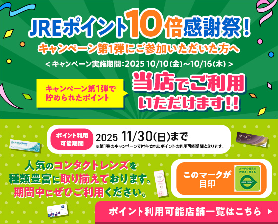 JREポイント10倍感謝祭!キャンペーン第1弾にご参加いただいた方へ キャンペーン第1弾で貯められたポイント当店でご利用いただけます!! ポイント利用可能期間2025/11/30(日)まで 人気のコンタクトレンズを種類豊富に取り揃えております。期間中にぜひご利用ください。