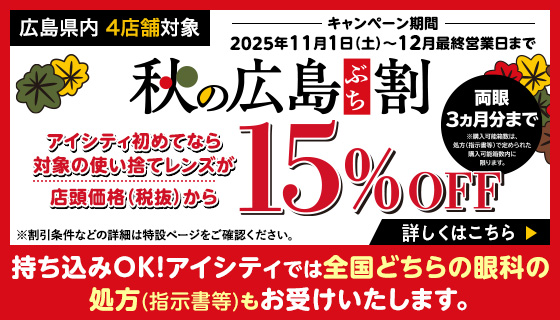 広島県内 4店舗対象 キャンペーン期間:2025年11月1日(土)~12月最終営業日まで 秋の広島ぶち割 アイシティ初めてなら対象の使い捨てレシズが店頭価格(税抜)から15%OFF ※割引条件などの詳細は特設ページをご確認ください。詳しくはこちら