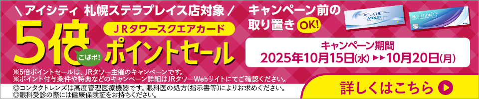 アイシティ札幌ステラプレイス店対象。ＪＲタワースクエアカード5倍ポイントセール。キャンペーン期間：2025年10月15日(水)～10月20日(月)※5倍ポイントセールは、JRタワー主催のキャンペーンです。※ポイント付与条件や特典などのキャンペーン詳細はJRタワーWebサイトにてご確認ください。詳しくはこちら。