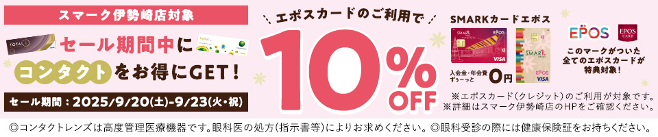 スマーク伊勢崎店対象 セール期間中にコンタクトをお得にGET! セール期間:2025/9/20(土)-9/23(火·祝) エポスカードのご利用で10%OFF ※エポスカード(クレジット)のご利用が対象です。※詳細はスマーク伊勢崎店のHPをご確認ください。◎コンタクトレンズは高度管理医療機器です。眼科医の処方(指示書等)によりお求めください。◎眼科受診の際には健康保険証をお持ちください。