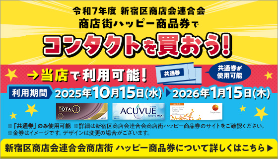令和7年度 新宿区商店会連合会商店街ハッピー商品券でコンタクトを買おう！ 当店で利用可能！共通券が使用可能 利用期間2025年10月15日（水）～2026年1月15日（木） ※「共通券」のみ使用可能※詳細は新宿区商店会連合会商店街ハッピー商品券のサイトをご確認ください。※金券はイメージです。デザインは変更の場合がございます。 新宿区商店会連合会商店街ハッピー商品券について詳しくはこちら