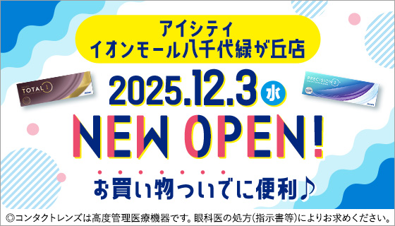 アイシティ イオンモール八千代緑が丘店 2025.12.3 NEW OPEN! お買い物ついでに便利♪◎コンタクトレンズは高度管理医療機器です。眼科医の処方(指示書等)によりお求めください。