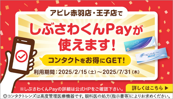 アピレ赤羽店・王子店でしぶさわくんPayが使えます! コンタクトをお得にGET! 利用期間：2025/2/15(土)～2025/7/31(木) ※しぶさわくんPayの詳細は更新HPをご確認下さい。◎コンタクトレンズは高度管理医療機器です。眼科医の処方(指示書等)によりお求めください。