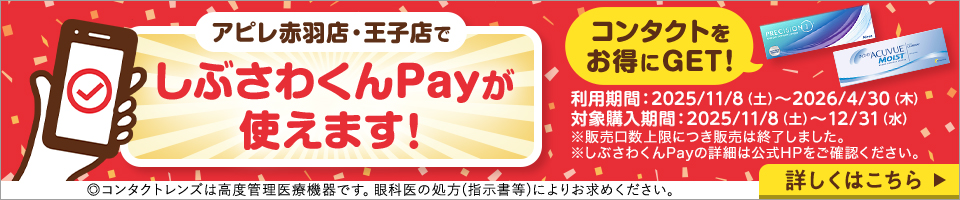 アピレ赤羽店·王子店でしぶさわくんPayが使えます!コンタクトをお得にGET! 利用期間：2025/11/8（土）～2026/4/30（木）対象購入期間：2025/11/8（土）～12/31（水）※販売口数上限につき販売は終了しました。 ※しぶさわくんPayの詳細は公式HPをご確認ください。 ◎コンタクトレンズは高度管理医療機器です。眼科医の処方(指示書等)によりお求めください。