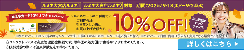 ルミネ大宮店ルミネ1 ルミネ大宮店ルミネ2対象 期間:2025/9/18(木)～9/24(水) ルミネカード10%オフキャンペーン ルミネカードのご利用でご利用代金引き落としの際にお買い上げ金額から10%OFF!年に数回のビッグチャンス! ※本キャンペーンはルミネのキャンペーンです。※詳しくはルミネホームページをご覧ください。※キャンペーン日程·内容は予告なく変更となる場合がございます。詳しくはこちら