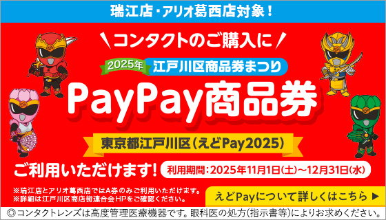 瑞江店・アリオ葛西店対象！ コンタクトのご購入に2025年江戸川区商品券まつりPayPay商品券東京都江戸川区（えどPay2025）ご利用いただけます！ 利用期間：2025年11月1日（土）～12月31日（水） ※瑞江店とアリオ葛西店ではA券のみご利用いただけます。※詳細は江戸川区商店街連合会HPをご確認ください。 ◎コンタクトレンズは高度管理医療機器です。眼科医の処方(指示書等)によりお求めください。 えどPayについて詳しくはこちら