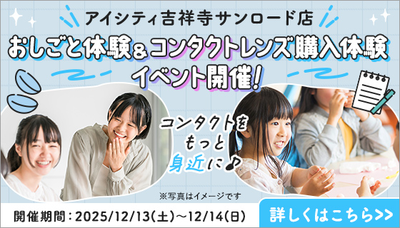 アイシティ吉祥寺サンロード店 おしごと体験&コンタクトレンズ購入体験イペント開催！開催期間：2025/12/13(土)~12/14(日) 詳しくはこちら
