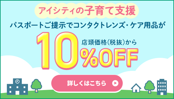 アイシティの子育て支援。パスポートご提示でコンタクトレンズ・ケア用品が店頭価格（税抜）から10％OFF！詳しくはこちら