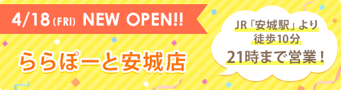 4/18(FRI) NEW OPEN!! ららぽーと安城店 JR「安城駅」より徒歩10分 21時まで営業！