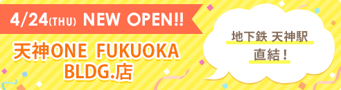 4/24(THU) NEW OPEN!! 天神ONE FUKUOKA BLDG.店 地下鉄天神駅直結！