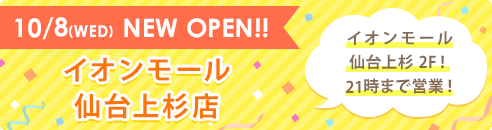 10/8(WED) NEW OPEN!! イオンモール仙台上杉店 イオンモール仙台上杉 2F!! 21時まで営業！
