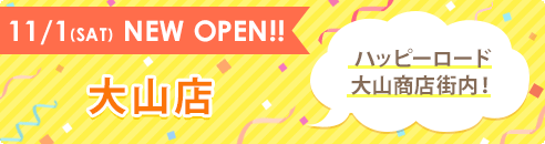 11/1(SAT) NEW OPEN!! 大山店 ハッピーロード大山商店街内!