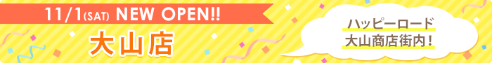 11/1(SAT) NEW OPEN!! 大山店 ハッピーロード大山商店街内!