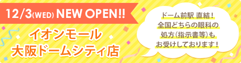 12/3(WED) NEW OPEN!! イオンモール大阪ドームシティ店 ドーム前駅 直結！ 全国どちらの眼科の処方（指示書等）もお受けしております！