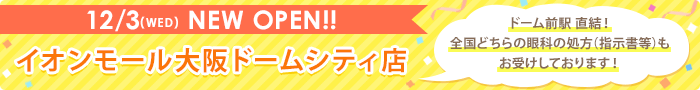 12/3(WED) NEW OPEN!! イオンモール大阪ドームシティ店 ドーム前駅 直結！ 全国どちらの眼科の処方（指示書等）もお受けしております！