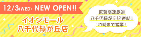 12/3(WED) NEW OPEN!! イオンモール八千代緑が丘店 東葉高速鉄道 八千代緑が丘駅直結! 21時まで営業!