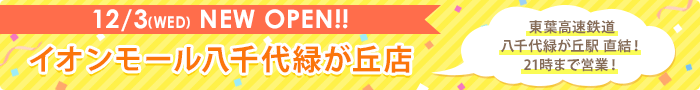 12/3(WED) NEW OPEN!! イオンモール八千代緑が丘店 東葉高速鉄道 八千代緑が丘駅直結! 21時まで営業!