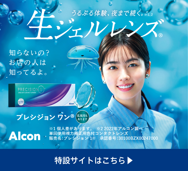 うるぷる体験、夜まで続く。※1、2 知らないの?お店の人は知ってるよ。Alcon 生ジェルレンズ® ※1個人差があります。※22022年アルコン調べ 単回使用視力補正用色付コンタクトレンズ 販売名:プレシジョン1® 承認番号:30100BZX00247000 プレシジョンワン® 乱視用もあります 特設サイトはこちら