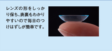 レンズの形をしっかり保ち、表裏もわかりやすいので毎日のつけはずしが簡単です。