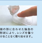 指の形に合わせた独自の形状により、レンズを傷つけることなく取り出せます。