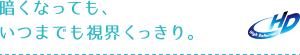 暗くなっても、いつまでも視界くっきり。