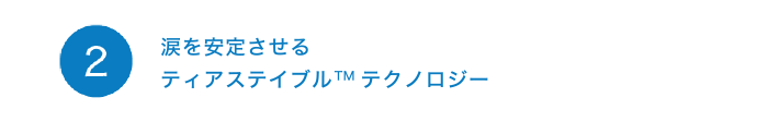 2涙を安定させる ティアステイブル ™ テクノロジー