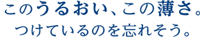 このうるおい、この薄さ。つけているのを忘れそう。