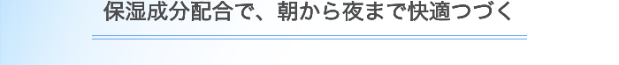 保湿成分配合で、朝から夜まで快適つづく