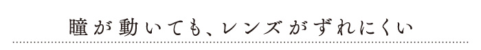 瞳が動いても、レンズがずれにくい