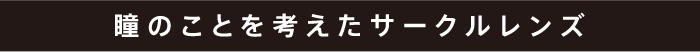 瞳のことを考えたサークルレンズ