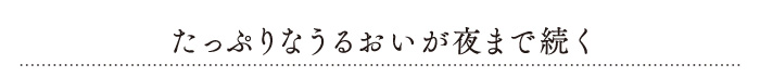 たっぷりなうるおいが夜まで続く
