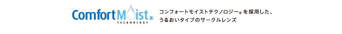 Comfort Moist® TECHNOLOGY　コンフォートモイスト®テクノロジーを採用した、うるおいタイプのサークルレンズ。