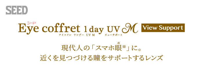 SEED Eye coffret 1day UV M View Support シード アイコフレ ワンデー UV M ビューサポート 現代人の「スマホ眼※」に。近くを見つづける瞳をサポートするレンズ
