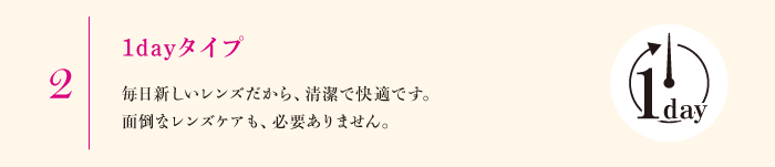 2.1dayタイプ　毎日新しいレンズだから、清潔で快適です。面倒なレンズケアも、必要ありません。